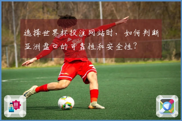 选择世界杯投注网站时，如何判断亚洲盘口的可靠性和安全性？