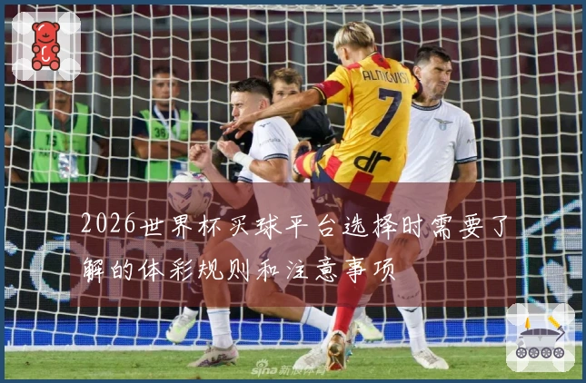 2026世界杯买球平台选择时需要了解的体彩规则和注意事项