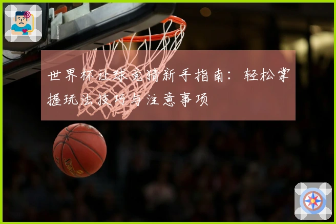 世界杯让球竞猜新手指南：轻松掌握玩法技巧与注意事项