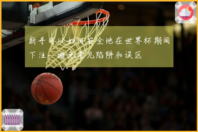 新手可以如何安全地在世界杯期间下注，避免常见陷阱和误区