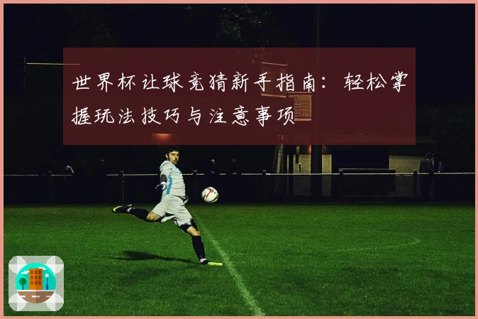 世界杯让球竞猜新手指南：轻松掌握玩法技巧与注意事项